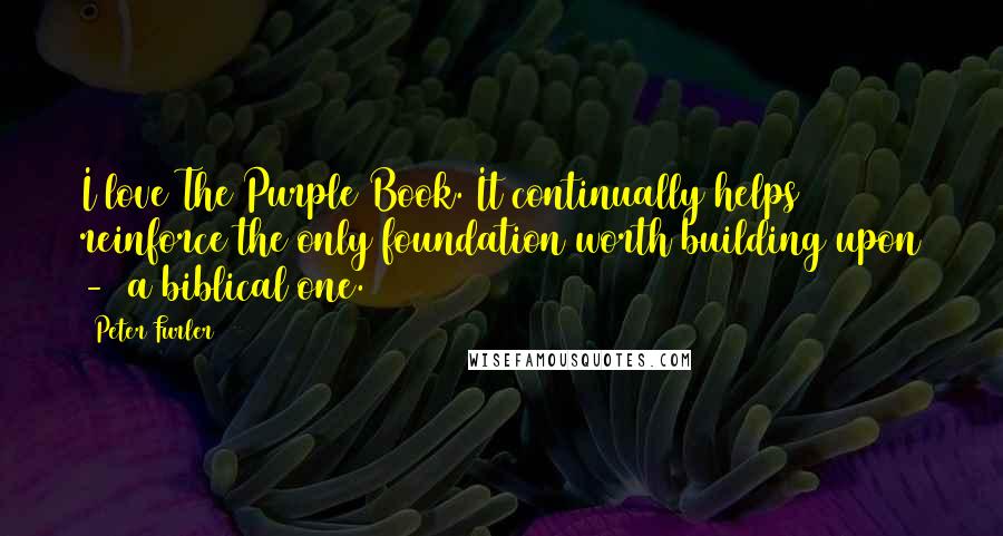 Peter Furler Quotes: I love The Purple Book. It continually helps reinforce the only foundation worth building upon -  a biblical one.