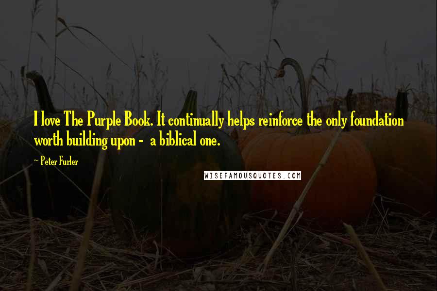 Peter Furler Quotes: I love The Purple Book. It continually helps reinforce the only foundation worth building upon -  a biblical one.