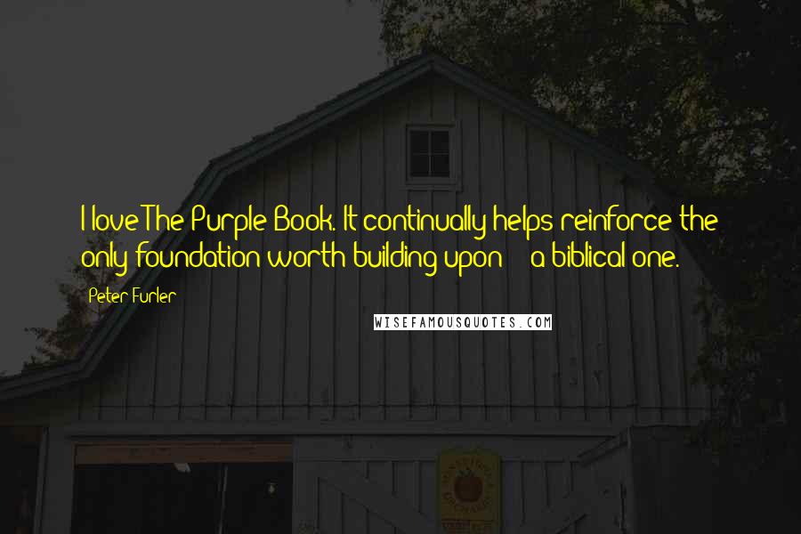 Peter Furler Quotes: I love The Purple Book. It continually helps reinforce the only foundation worth building upon -  a biblical one.