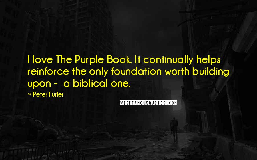 Peter Furler Quotes: I love The Purple Book. It continually helps reinforce the only foundation worth building upon -  a biblical one.