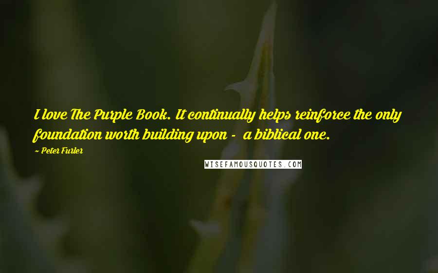 Peter Furler Quotes: I love The Purple Book. It continually helps reinforce the only foundation worth building upon -  a biblical one.