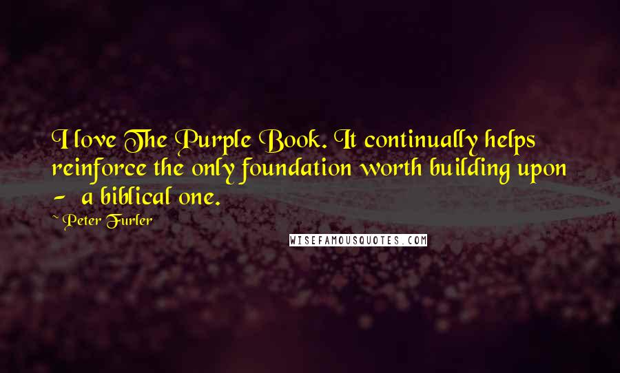 Peter Furler Quotes: I love The Purple Book. It continually helps reinforce the only foundation worth building upon -  a biblical one.