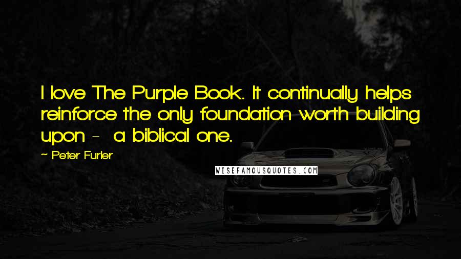 Peter Furler Quotes: I love The Purple Book. It continually helps reinforce the only foundation worth building upon -  a biblical one.