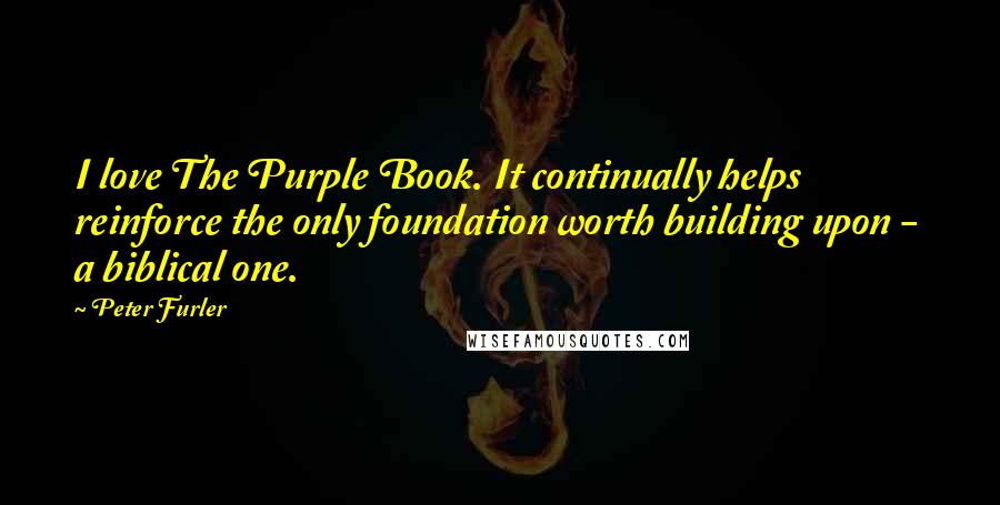 Peter Furler Quotes: I love The Purple Book. It continually helps reinforce the only foundation worth building upon -  a biblical one.