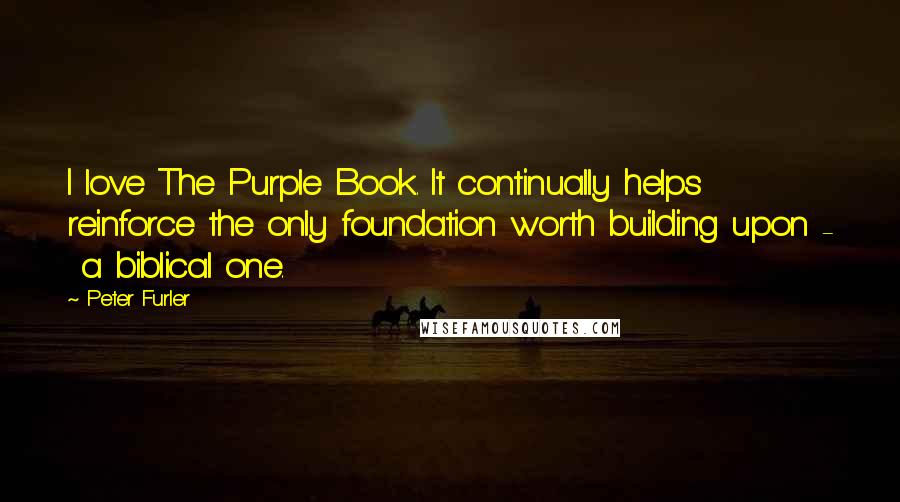 Peter Furler Quotes: I love The Purple Book. It continually helps reinforce the only foundation worth building upon -  a biblical one.