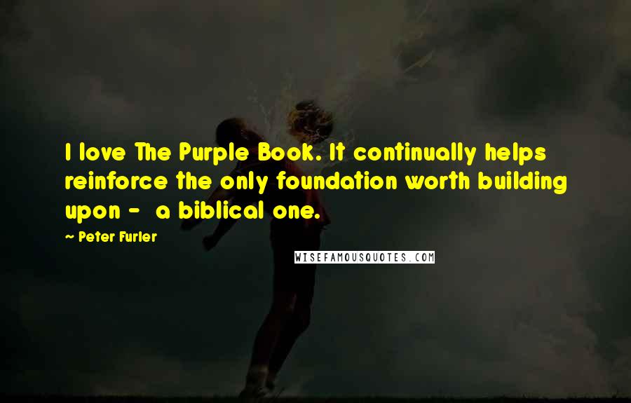 Peter Furler Quotes: I love The Purple Book. It continually helps reinforce the only foundation worth building upon -  a biblical one.
