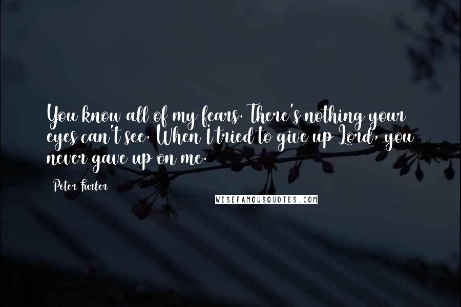 Peter Furler Quotes: You know all of my fears. There's nothing your eyes can't see. When I tried to give up Lord, you never gave up on me.