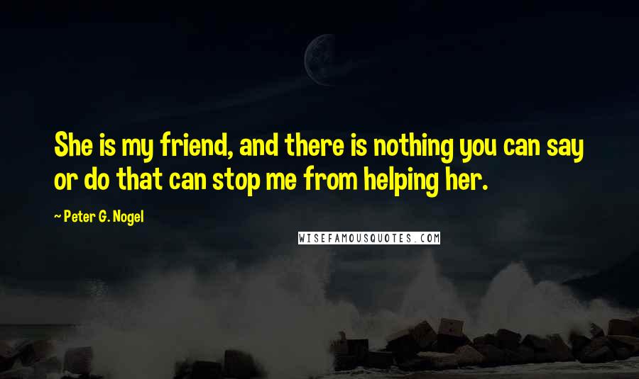 Peter G. Nogel Quotes: She is my friend, and there is nothing you can say or do that can stop me from helping her.