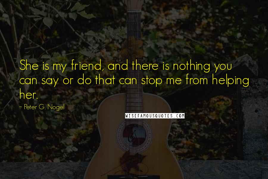 Peter G. Nogel Quotes: She is my friend, and there is nothing you can say or do that can stop me from helping her.