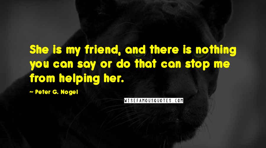 Peter G. Nogel Quotes: She is my friend, and there is nothing you can say or do that can stop me from helping her.