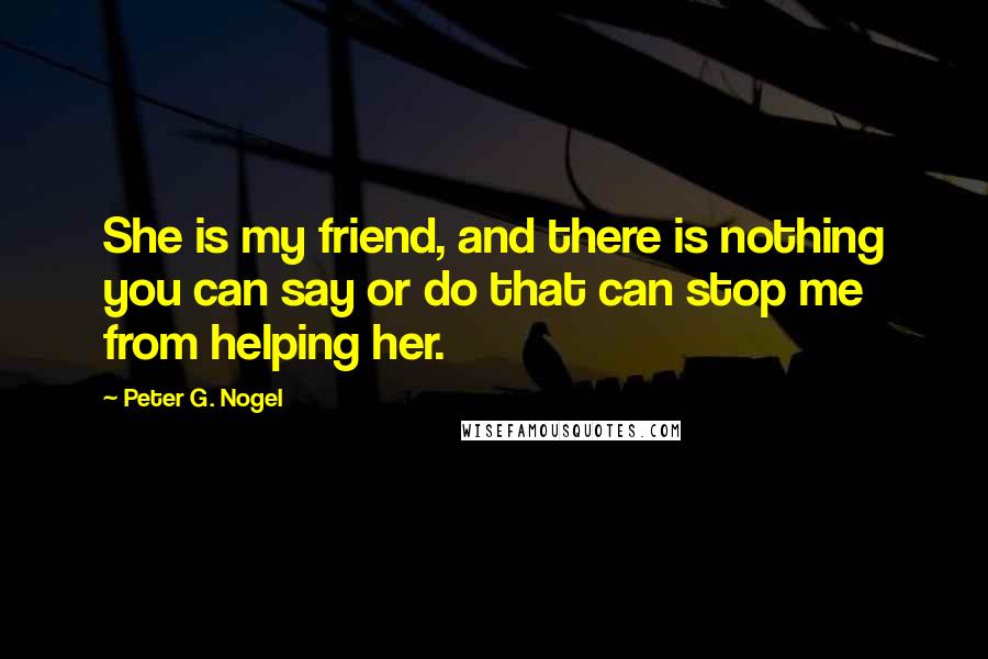 Peter G. Nogel Quotes: She is my friend, and there is nothing you can say or do that can stop me from helping her.