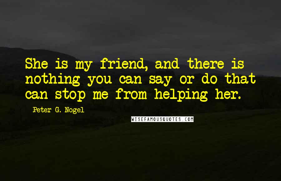 Peter G. Nogel Quotes: She is my friend, and there is nothing you can say or do that can stop me from helping her.