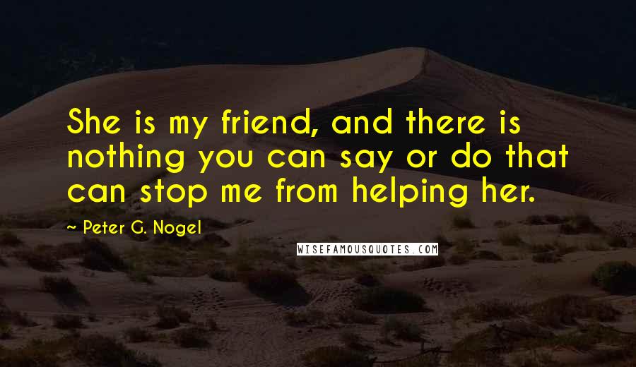 Peter G. Nogel Quotes: She is my friend, and there is nothing you can say or do that can stop me from helping her.