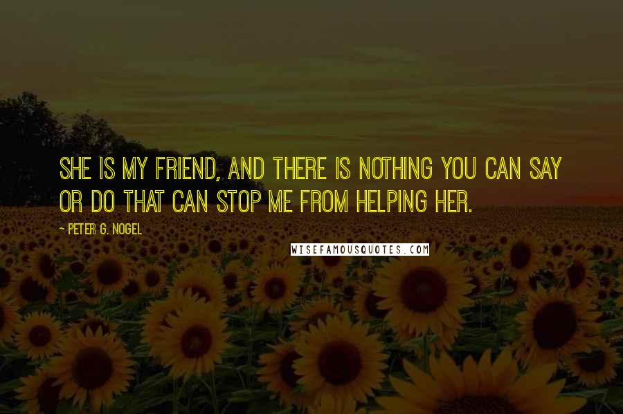 Peter G. Nogel Quotes: She is my friend, and there is nothing you can say or do that can stop me from helping her.