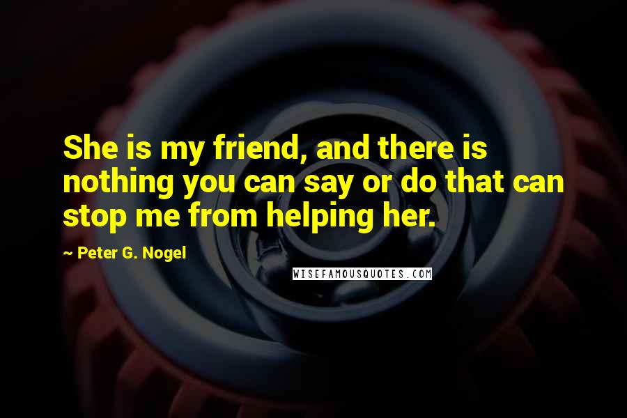 Peter G. Nogel Quotes: She is my friend, and there is nothing you can say or do that can stop me from helping her.