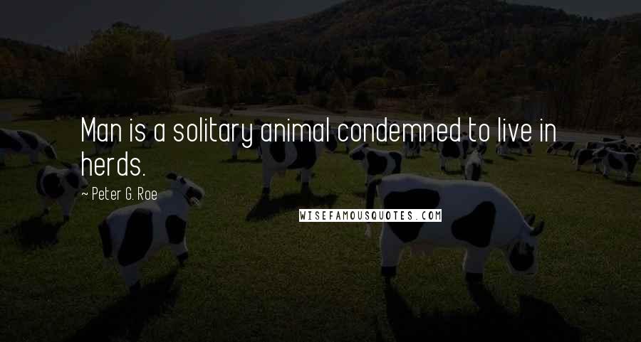 Peter G. Roe Quotes: Man is a solitary animal condemned to live in herds.