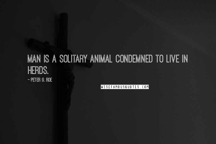 Peter G. Roe Quotes: Man is a solitary animal condemned to live in herds.