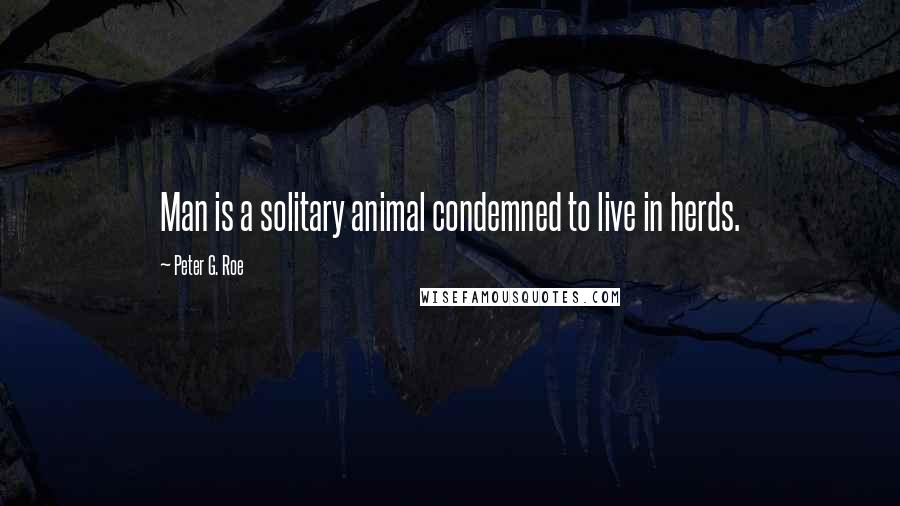 Peter G. Roe Quotes: Man is a solitary animal condemned to live in herds.