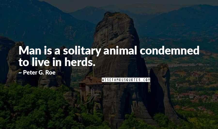 Peter G. Roe Quotes: Man is a solitary animal condemned to live in herds.