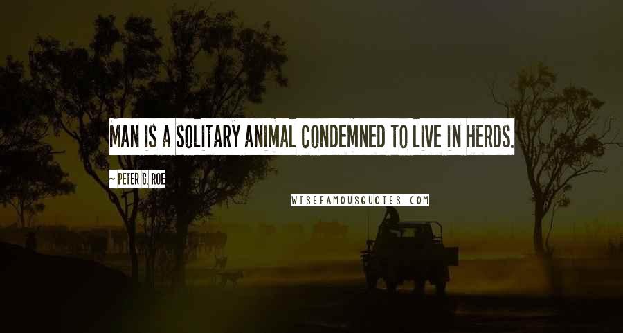 Peter G. Roe Quotes: Man is a solitary animal condemned to live in herds.