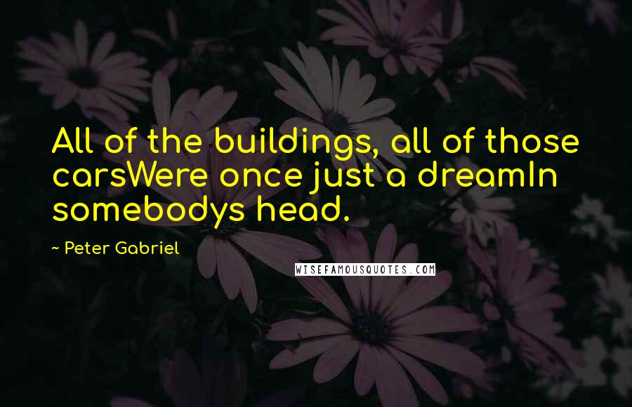 Peter Gabriel Quotes: All of the buildings, all of those carsWere once just a dreamIn somebodys head.