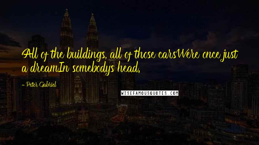 Peter Gabriel Quotes: All of the buildings, all of those carsWere once just a dreamIn somebodys head.