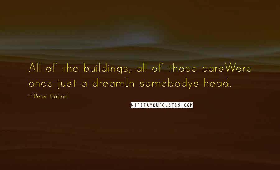 Peter Gabriel Quotes: All of the buildings, all of those carsWere once just a dreamIn somebodys head.