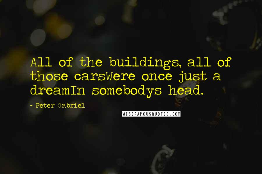 Peter Gabriel Quotes: All of the buildings, all of those carsWere once just a dreamIn somebodys head.