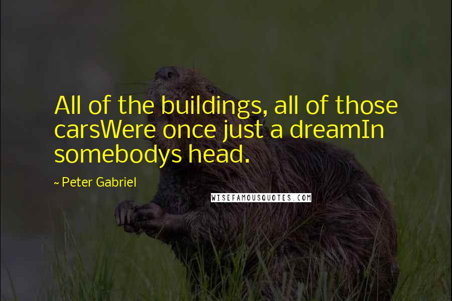 Peter Gabriel Quotes: All of the buildings, all of those carsWere once just a dreamIn somebodys head.
