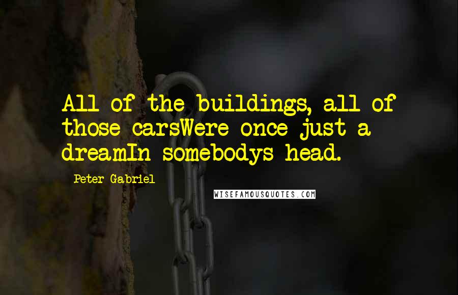 Peter Gabriel Quotes: All of the buildings, all of those carsWere once just a dreamIn somebodys head.