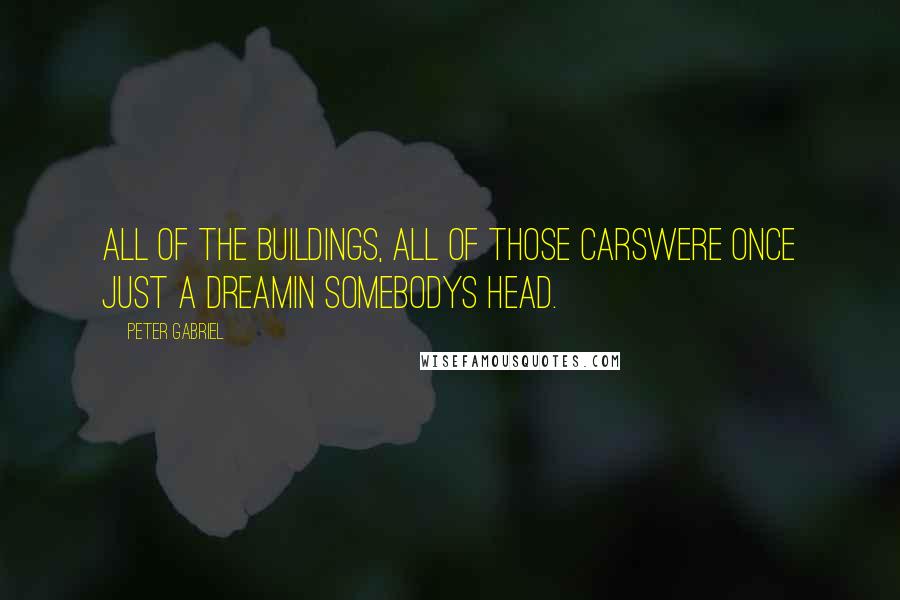 Peter Gabriel Quotes: All of the buildings, all of those carsWere once just a dreamIn somebodys head.