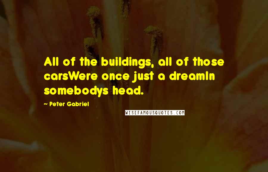 Peter Gabriel Quotes: All of the buildings, all of those carsWere once just a dreamIn somebodys head.