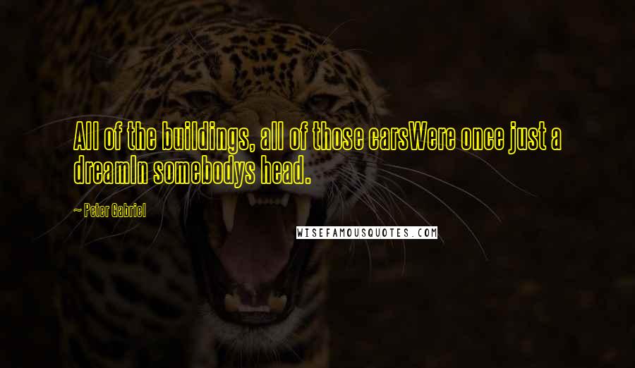 Peter Gabriel Quotes: All of the buildings, all of those carsWere once just a dreamIn somebodys head.