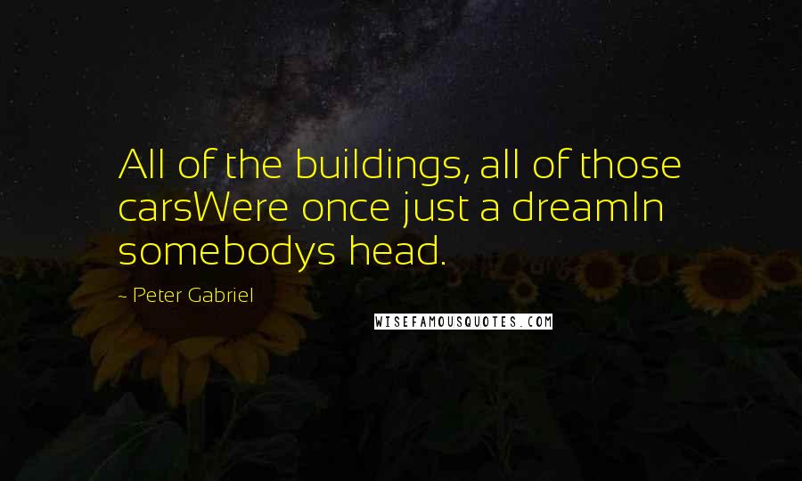 Peter Gabriel Quotes: All of the buildings, all of those carsWere once just a dreamIn somebodys head.