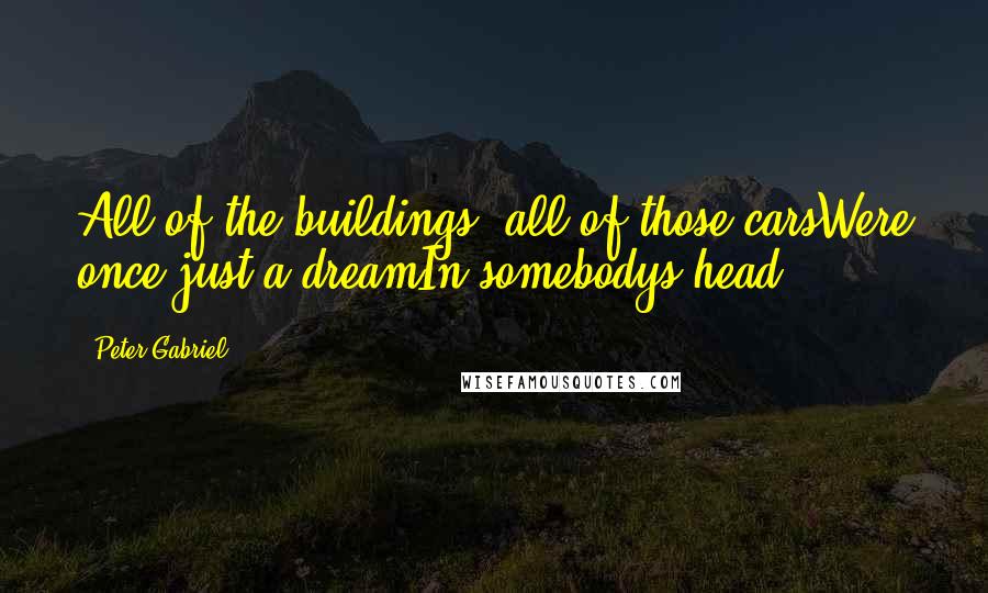 Peter Gabriel Quotes: All of the buildings, all of those carsWere once just a dreamIn somebodys head.