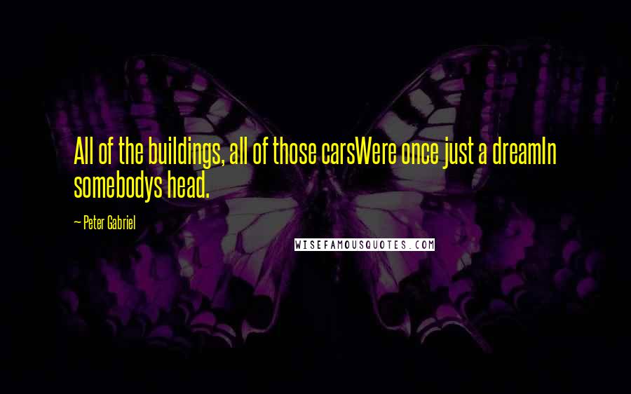 Peter Gabriel Quotes: All of the buildings, all of those carsWere once just a dreamIn somebodys head.