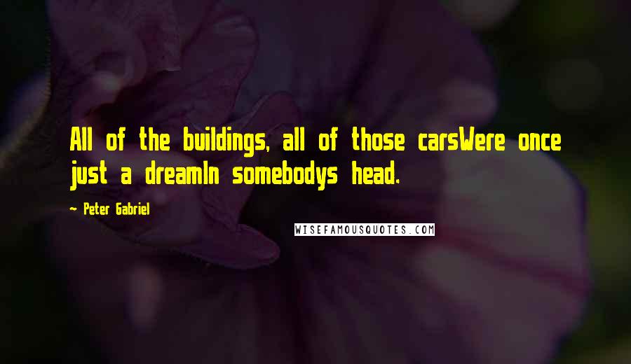 Peter Gabriel Quotes: All of the buildings, all of those carsWere once just a dreamIn somebodys head.