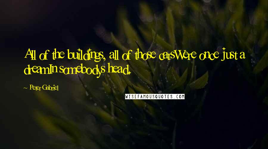 Peter Gabriel Quotes: All of the buildings, all of those carsWere once just a dreamIn somebodys head.