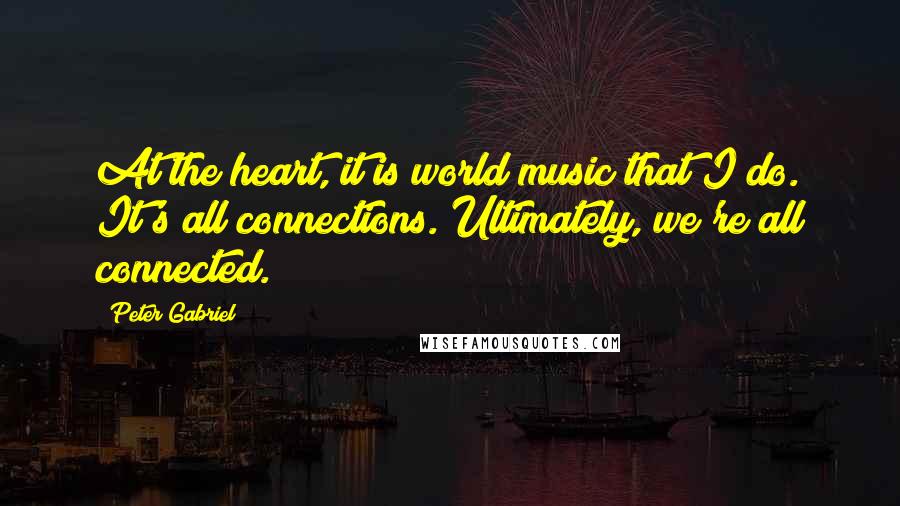 Peter Gabriel Quotes: At the heart, it is world music that I do. It's all connections. Ultimately, we're all connected.