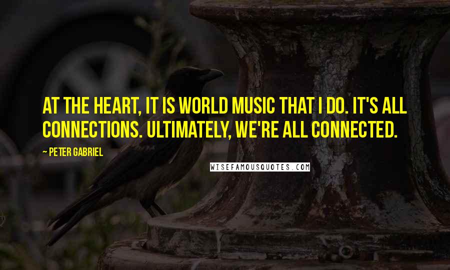 Peter Gabriel Quotes: At the heart, it is world music that I do. It's all connections. Ultimately, we're all connected.