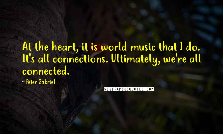 Peter Gabriel Quotes: At the heart, it is world music that I do. It's all connections. Ultimately, we're all connected.