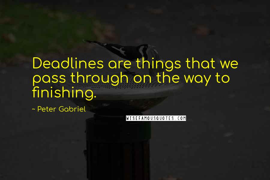 Peter Gabriel Quotes: Deadlines are things that we pass through on the way to finishing.