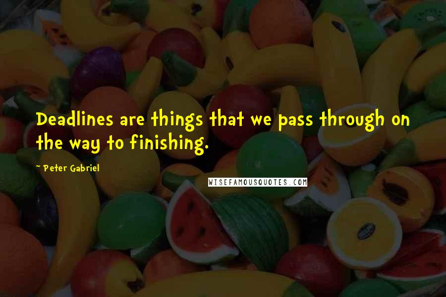 Peter Gabriel Quotes: Deadlines are things that we pass through on the way to finishing.