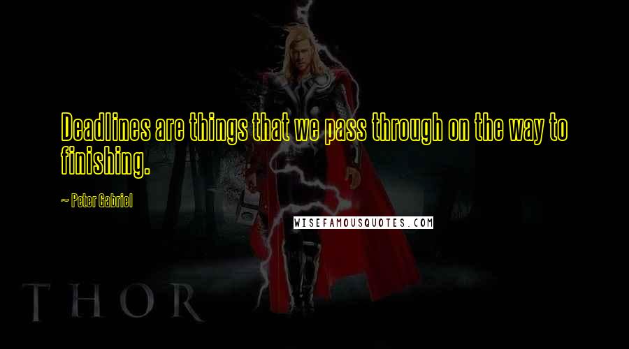 Peter Gabriel Quotes: Deadlines are things that we pass through on the way to finishing.