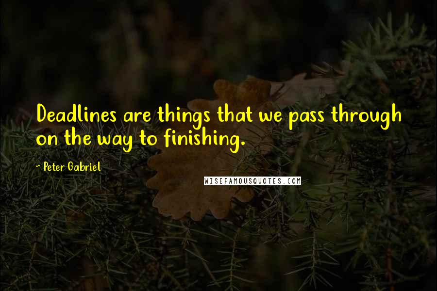 Peter Gabriel Quotes: Deadlines are things that we pass through on the way to finishing.