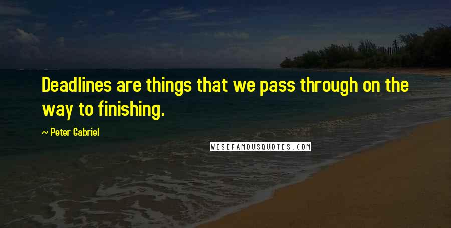 Peter Gabriel Quotes: Deadlines are things that we pass through on the way to finishing.