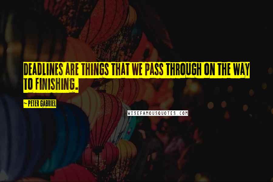 Peter Gabriel Quotes: Deadlines are things that we pass through on the way to finishing.