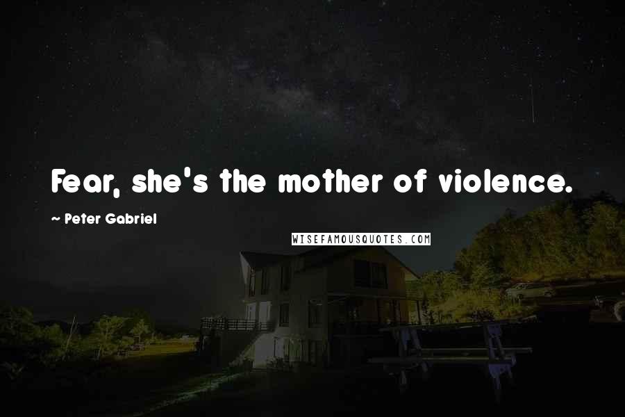 Peter Gabriel Quotes: Fear, she's the mother of violence.