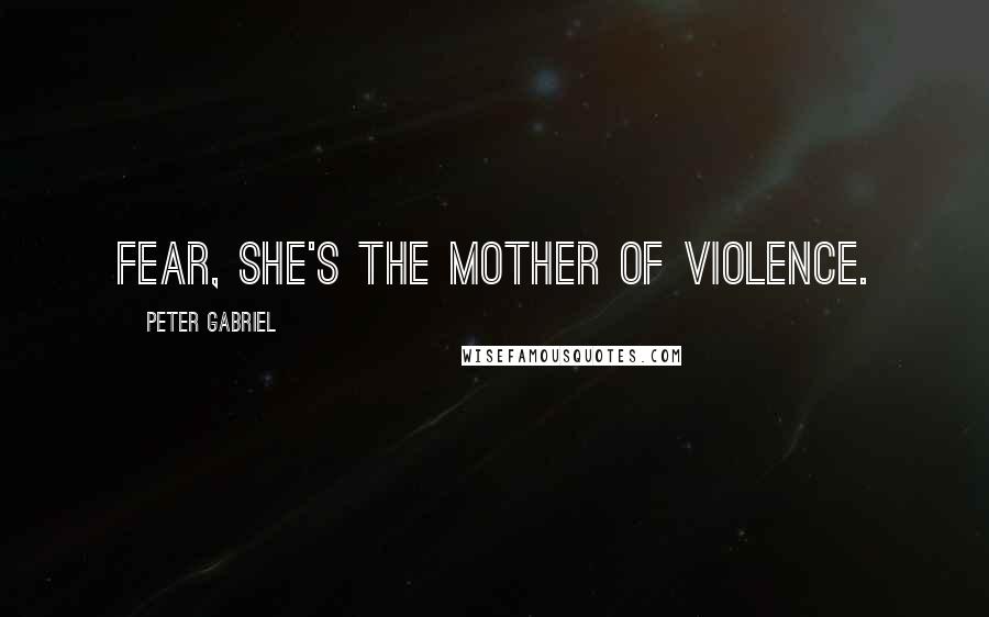 Peter Gabriel Quotes: Fear, she's the mother of violence.