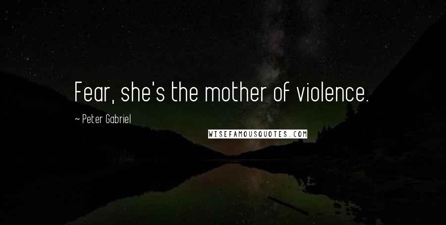 Peter Gabriel Quotes: Fear, she's the mother of violence.